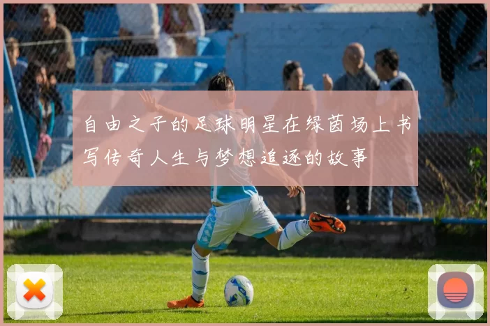 自由之子的足球明星在绿茵场上书写传奇人生与梦想追逐的故事