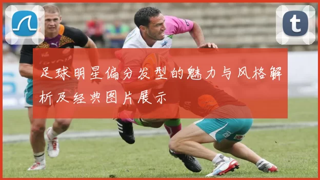 足球明星偏分发型的魅力与风格解析及经典图片展示