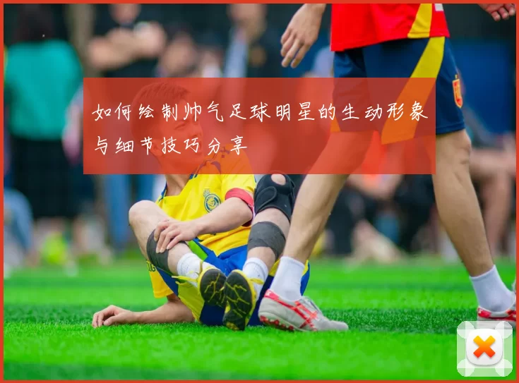 如何绘制帅气足球明星的生动形象与细节技巧分享