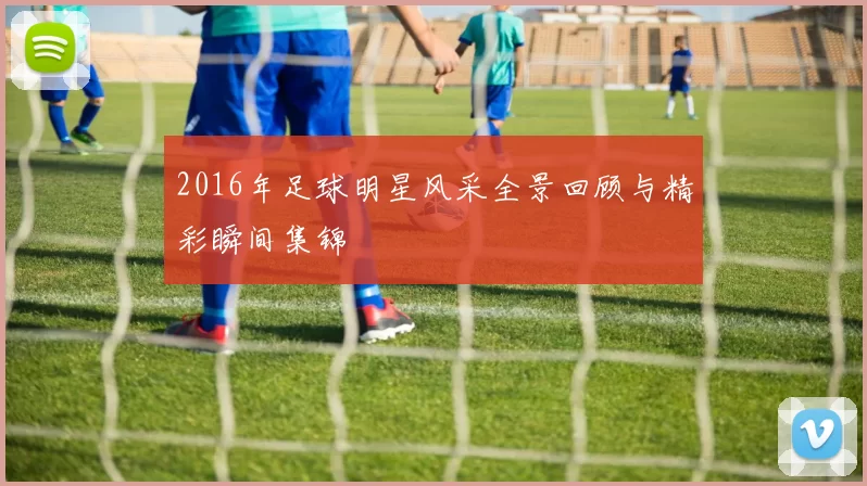 2016年足球明星风采全景回顾与精彩瞬间集锦