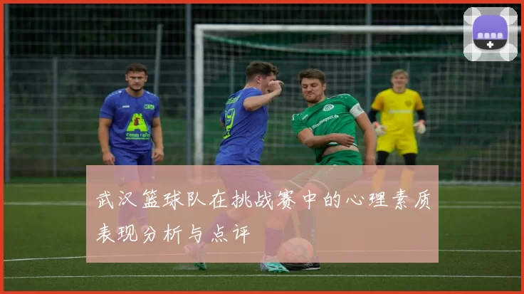 武汉篮球队在挑战赛中的心理素质表现分析与点评