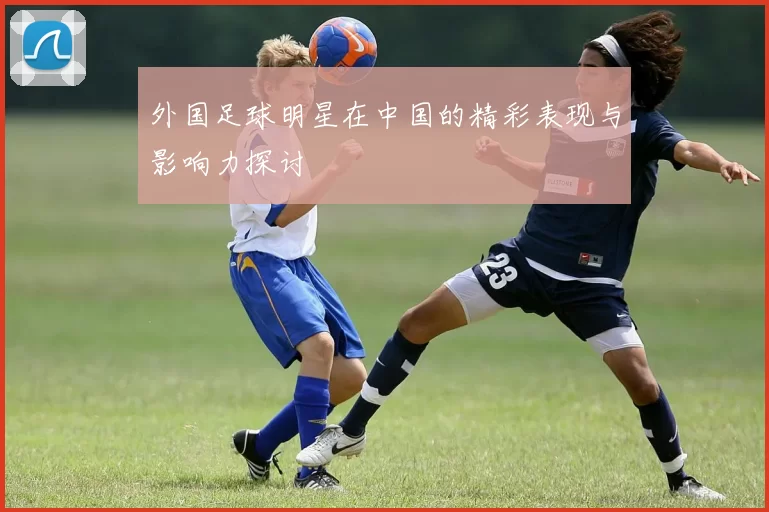 外国足球明星在中国的精彩表现与影响力探讨