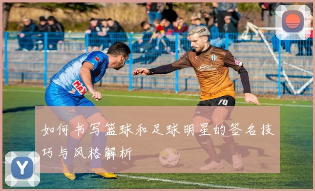 如何书写篮球和足球明星的签名技巧与风格解析