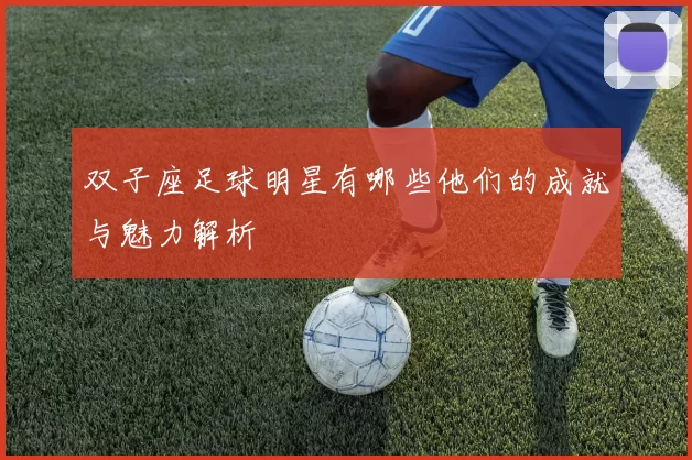 双子座足球明星有哪些他们的成就与魅力解析