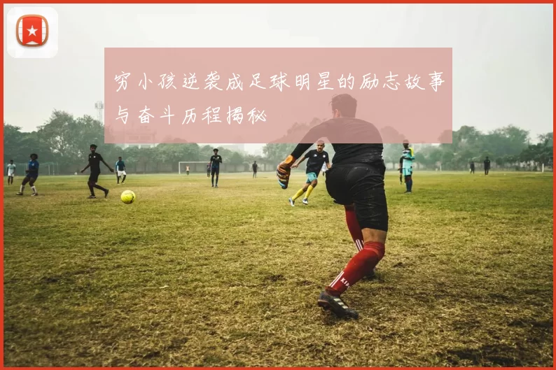 穷小孩逆袭成足球明星的励志故事与奋斗历程揭秘