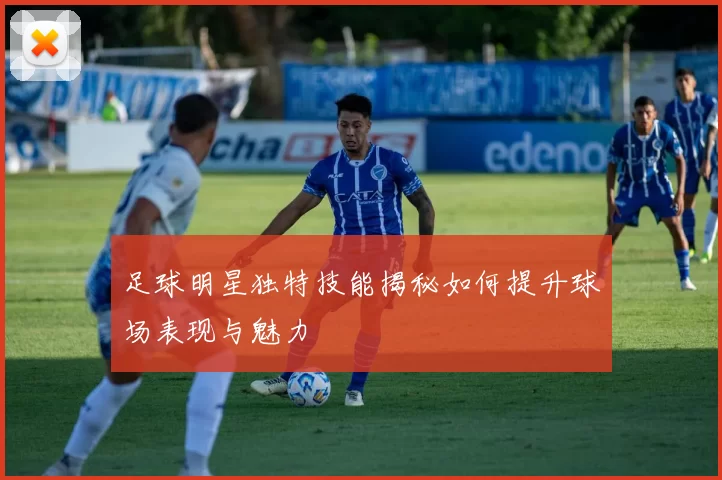 足球明星独特技能揭秘如何提升球场表现与魅力