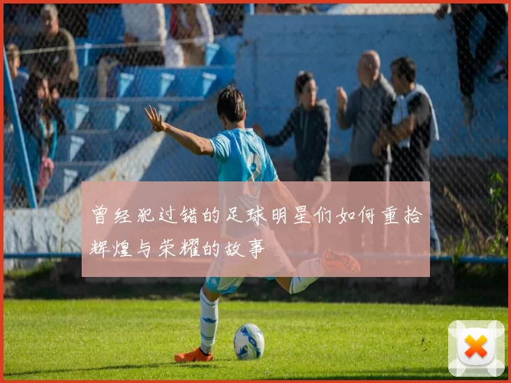 曾经犯过错的足球明星们如何重拾辉煌与荣耀的故事