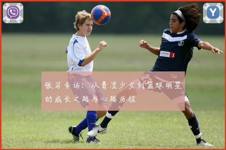 张芳专访：从青涩少女到篮球明星的成长之路与心路历程