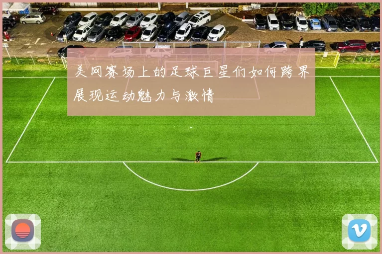 美网赛场上的足球巨星们如何跨界展现运动魅力与激情