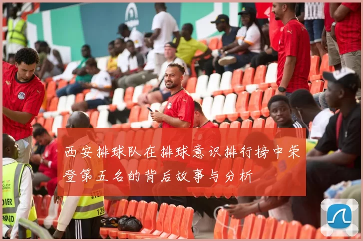 西安排球队在排球意识排行榜中荣登第五名的背后故事与分析