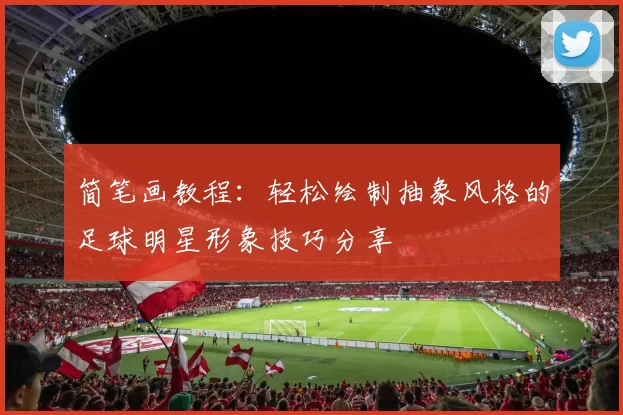 简笔画教程：轻松绘制抽象风格的足球明星形象技巧分享