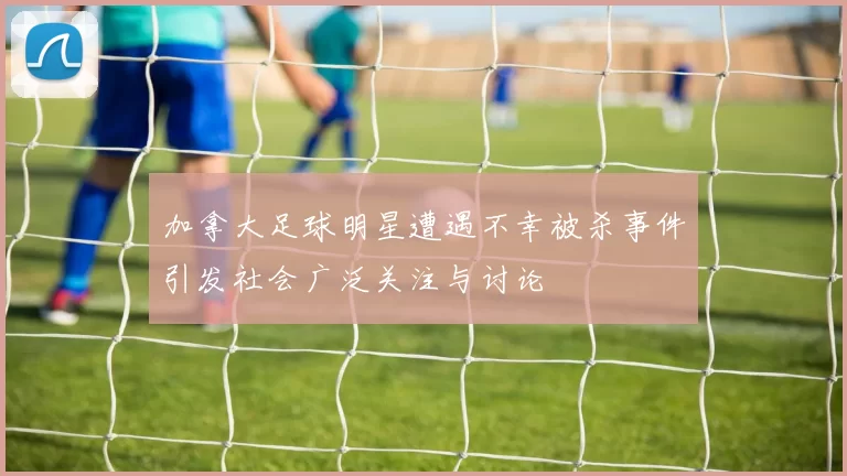 加拿大足球明星遭遇不幸被杀事件引发社会广泛关注与讨论