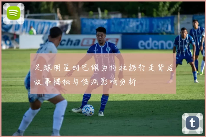 足球明星姆巴佩为何拄拐行走背后故事揭秘与伤病影响分析
