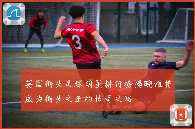 英国街头足球明星排行榜揭晓谁将成为街头之王的传奇之路