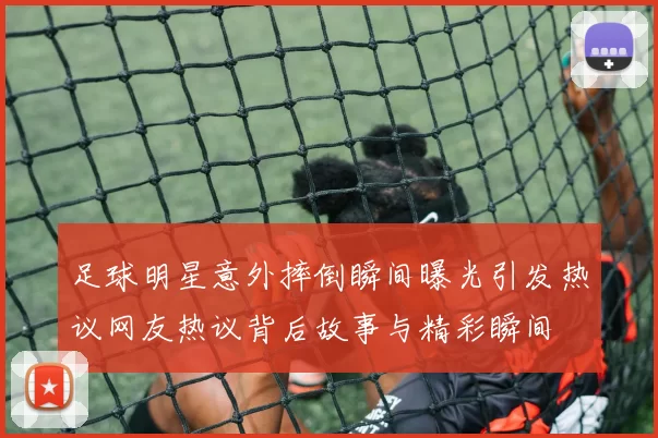 足球明星意外摔倒瞬间曝光引发热议网友热议背后故事与精彩瞬间