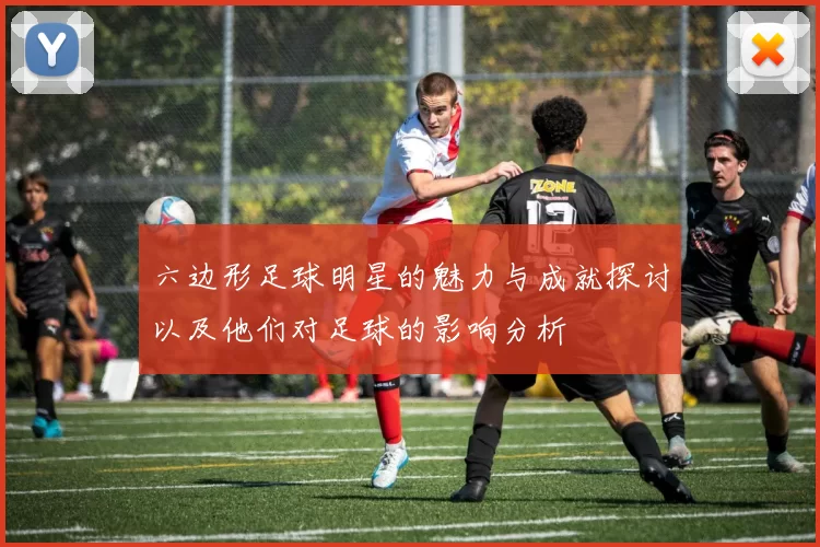 六边形足球明星的魅力与成就探讨以及他们对足球的影响分析