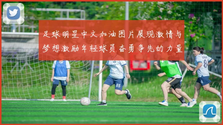 足球明星中文加油图片展现激情与梦想激励年轻球员奋勇争先的力量与信念