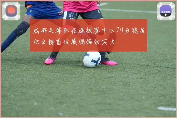 成都足球队在选拔赛中以70分稳居积分榜首位展现强劲实力
