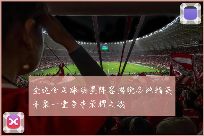 全运会足球明星阵容揭晓各地精英齐聚一堂争夺荣耀之战