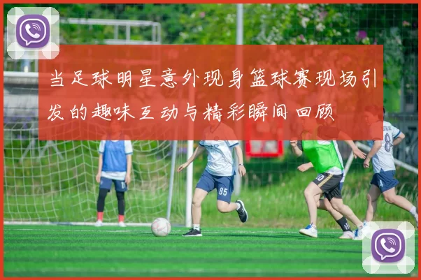 当足球明星意外现身篮球赛现场引发的趣味互动与精彩瞬间回顾