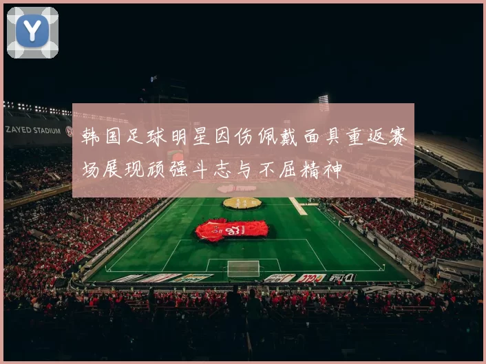 韩国足球明星因伤佩戴面具重返赛场展现顽强斗志与不屈精神