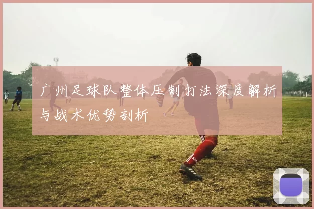 广州足球队整体压制打法深度解析与战术优势剖析