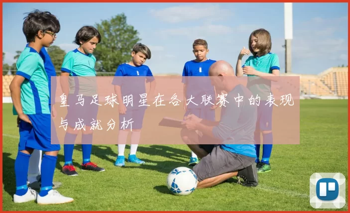 皇马足球明星在各大联赛中的表现与成就分析