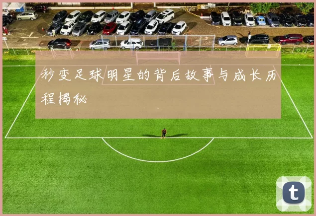 秒变足球明星的背后故事与成长历程揭秘