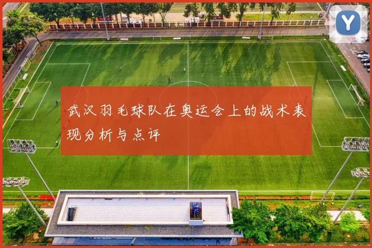武汉羽毛球队在奥运会上的战术表现分析与点评