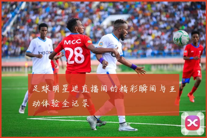 足球明星进直播间的精彩瞬间与互动体验全记录