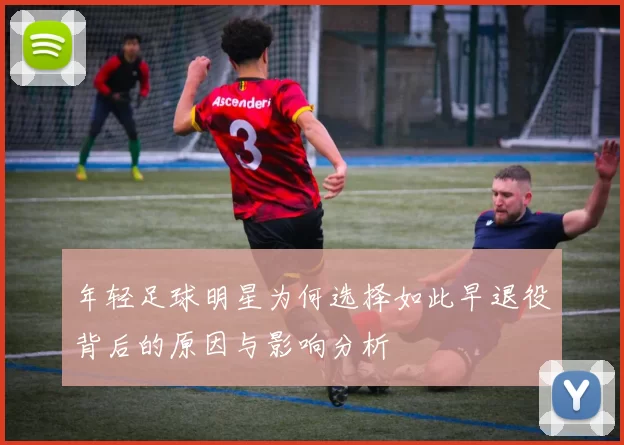 年轻足球明星为何选择如此早退役背后的原因与影响分析