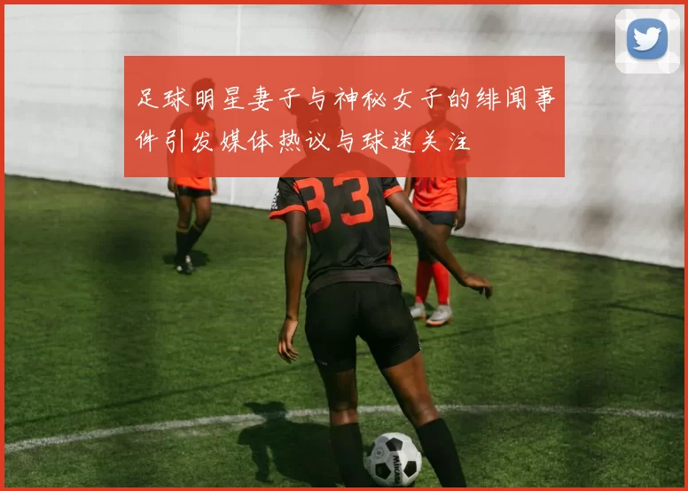足球明星妻子与神秘女子的绯闻事件引发媒体热议与球迷关注