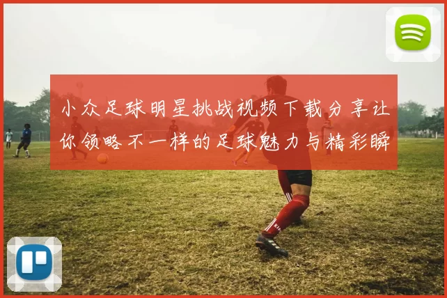 小众足球明星挑战视频下载分享让你领略不一样的足球魅力与精彩瞬间