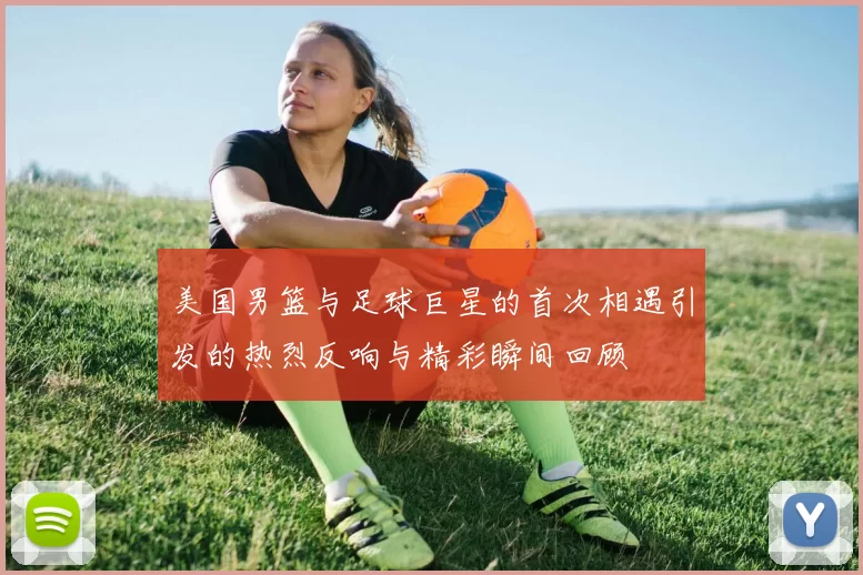 美国男篮与足球巨星的首次相遇引发的热烈反响与精彩瞬间回顾