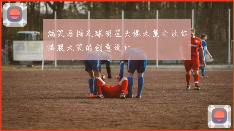 搞笑恶搞足球明星头像大集合让你捧腹大笑的创意设计