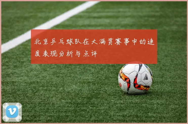 北京乒乓球队在大满贯赛事中的速度表现分析与点评