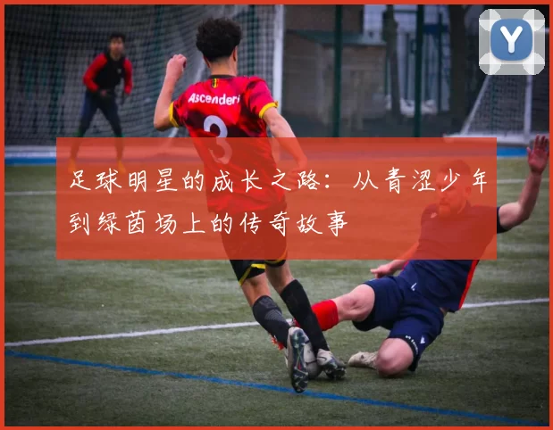 足球明星的成长之路：从青涩少年到绿茵场上的传奇故事
